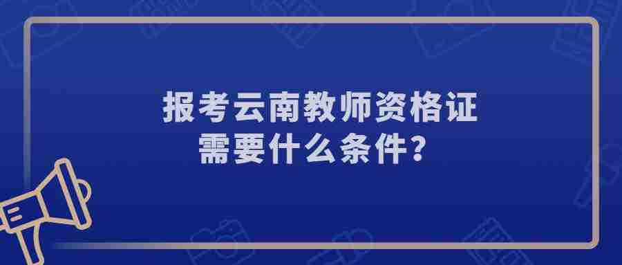 报考云南教师资格证需要什么条件?
